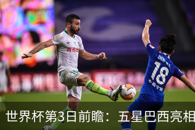 世界杯第3日前瞻：五星巴西亮相 亚足联球队面临“欧洲大考”